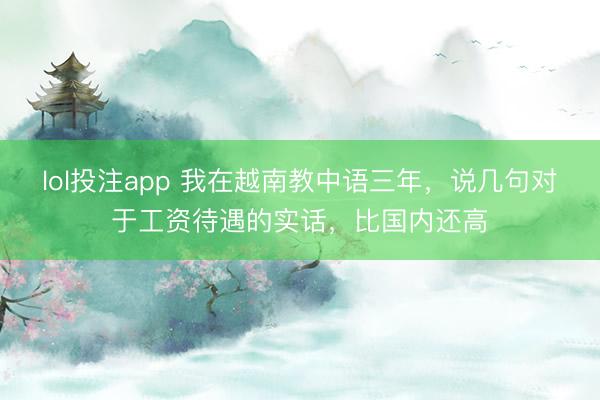 lol投注app 我在越南教中语三年，说几句对于工资待遇的实话，比国内还高