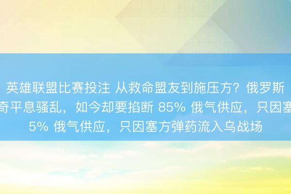 英雄联盟比赛投注 从救命盟友到施压方？俄罗斯曾谍报预警帮武契奇平息骚乱，如今却要掐断 85% 俄气供应，只因塞方弹药流入乌战场