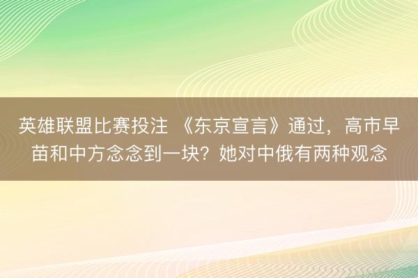 英雄联盟比赛投注 《东京宣言》通过，高市早苗和中方念念到一块？她对中俄有两种观念