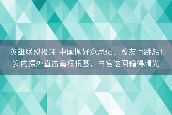 英雄联盟投注 中国抛好意思债，盟友也跳船！安内攘外直击霸权根基，白宫这回输得精光