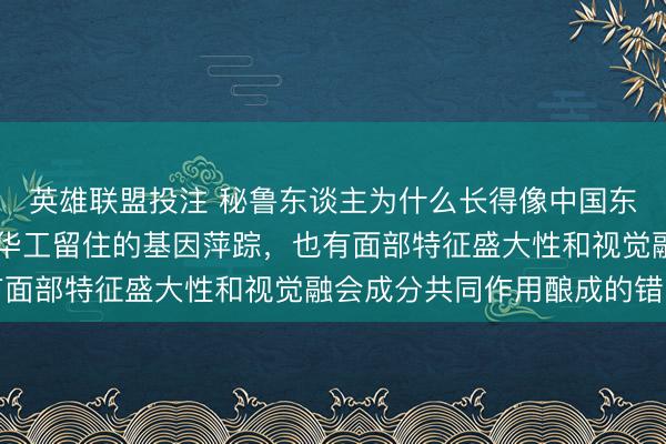 英雄联盟投注 秘鲁东谈主为什么长得像中国东谈主，其实是19世纪华工留住的基因萍踪，也有面部特征盛大性和视觉融会成分共同作用酿成的错觉