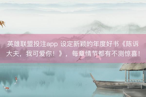 英雄联盟投注app 设定新颖的年度好书《陈诉大夫，我可爱你！》，每章情节都有不测惊喜！