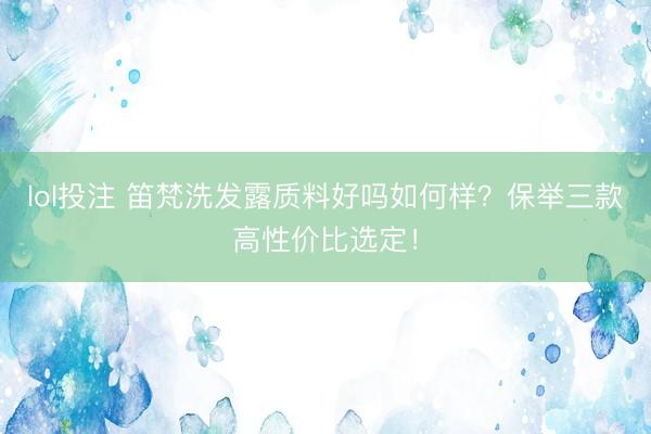 lol投注 笛梵洗发露质料好吗如何样？保举三款高性价比选定！