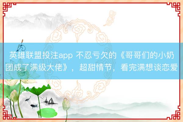 英雄联盟投注app 不忍亏欠的《哥哥们的小奶团成了满级大佬》，超甜情节，看完满想谈恋爱