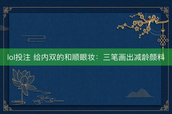 lol投注 给内双的和顺眼妆：三笔画出减龄颜料