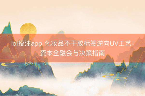 lol投注app 化妆品不干胶标签逆向UV工艺:资本全融会与决策指南