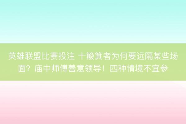 英雄联盟比赛投注 十簸箕者为何要远隔某些场面？庙中师傅善意领导！四种情境不宜参