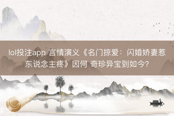 lol投注app 言情演义《名门掠爱：闪婚娇妻惹东说念主疼》因何 奇珍异宝到如今？