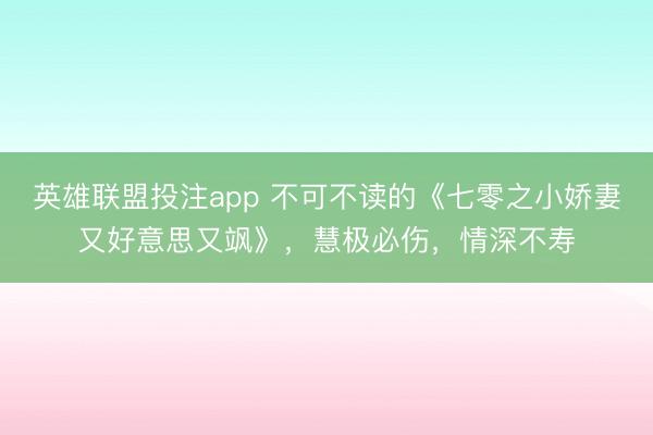 英雄联盟投注app 不可不读的《七零之小娇妻又好意思又飒》，慧极必伤，情深不寿