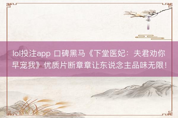lol投注app 口碑黑马《下堂医妃：夫君劝你早宠我》优质片断章章让东说念主品味无限！