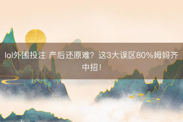 lol外围投注 产后还原难？这3大误区80%姆妈齐中招！