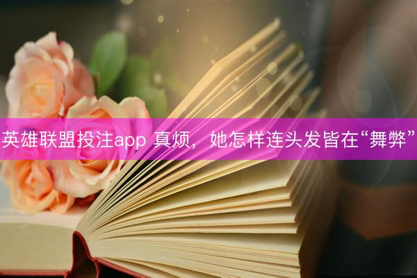 英雄联盟投注app 真烦，她怎样连头发皆在“舞弊”