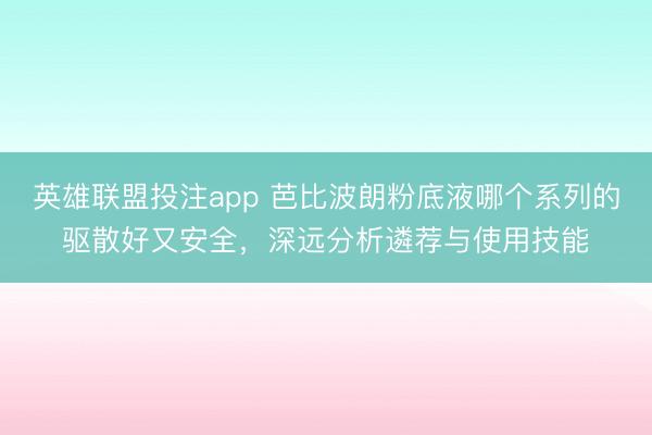 英雄联盟投注app 芭比波朗粉底液哪个系列的驱散好又安全，深远分析遴荐与使用技能