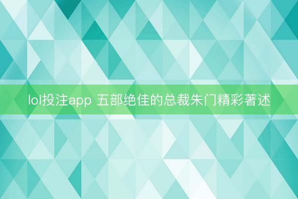 lol投注app 五部绝佳的总裁朱门精彩著述