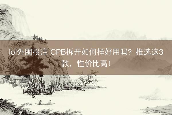 lol外围投注 CPB拆开如何样好用吗？推选这3款，性价比高！