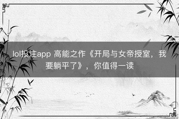 lol投注app 高能之作《开局与女帝授室，我要躺平了》，你值得一读