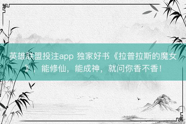 英雄联盟投注app 独家好书《拉普拉斯的魔女》，能修仙，能成神，就问你香不香！
