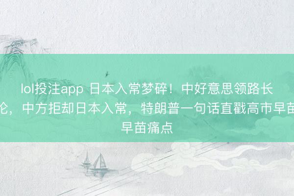 lol投注app 日本入常梦碎！中好意思领路长篇大论，中方拒却日本入常，特朗普一句话直戳高市早苗痛点