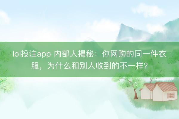 lol投注app 内部人揭秘:你网购的同一件衣服,为什么和别人收到的不一样?