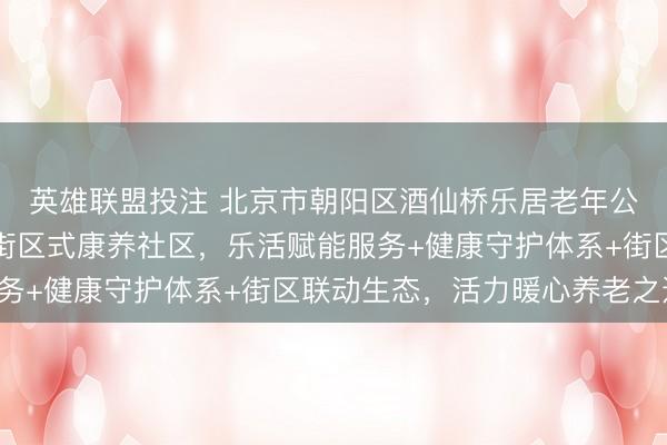 英雄联盟投注 北京市朝阳区酒仙桥乐居老年公寓：酒仙桥街道开放街区式康养社区，乐活赋能服务+健康守护体系+街区联动生态，活力暖心养老之选！