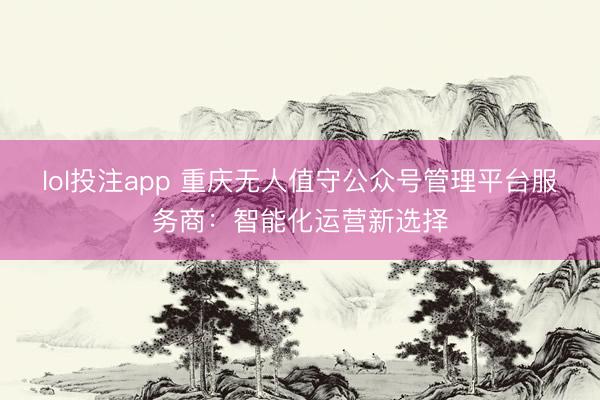 lol投注app 重庆无人值守公众号管理平台服务商：智能化运营新选择