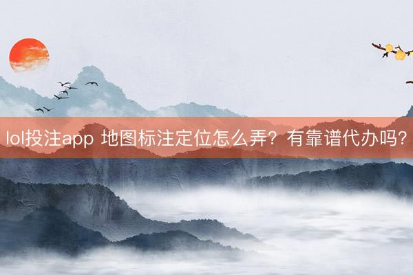 lol投注app 地图标注定位怎么弄？有靠谱代办吗？