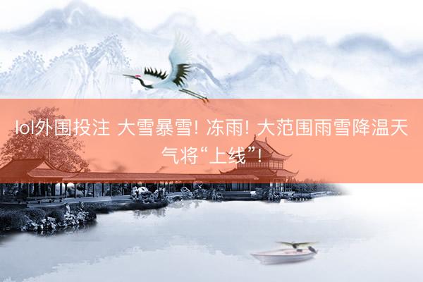 lol外围投注 大雪暴雪! 冻雨! 大范围雨雪降温天气将“上线”!