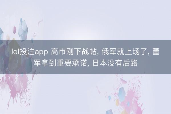 lol投注app 高市刚下战帖， 俄军就上场了， 董军拿到重要承诺， 日本没有后路