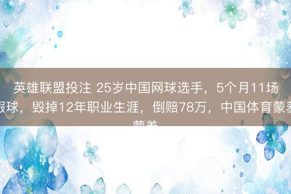 英雄联盟投注 25岁中国网球选手，5个月11场假球，毁掉12年职业生涯，倒赔78万，中国体育蒙羞