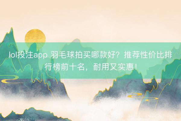 lol投注app 羽毛球拍买哪款好？推荐性价比排行榜前十名，耐用又实惠！