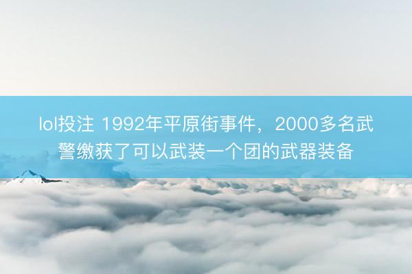 lol投注 1992年平原街事件,2000多名武警缴获了可以武装一个团的武器装备