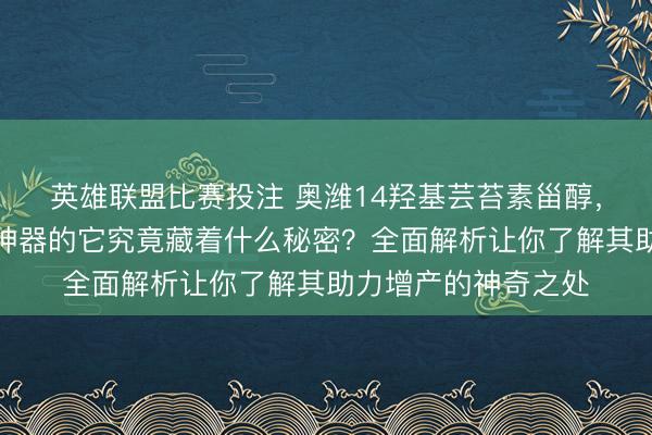 英雄联盟比赛投注 奥潍14羟基芸苔素甾醇，被称为农作物增产神器的它究竟藏着什么秘密？全面解析让你了解其助力增产的神奇之处
