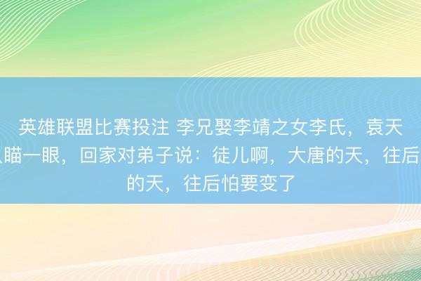 英雄联盟比赛投注 李兄娶李靖之女李氏，袁天罡观礼只瞄一眼，回家对弟子说：徒儿啊，大唐的天，往后怕要变了