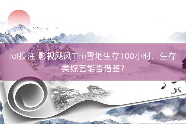 lol投注 影视飓风Tim雪地生存100小时，生存类综艺能否借鉴？