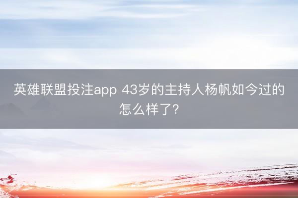 英雄联盟投注app 43岁的主持人杨帆如今过的怎么样了？