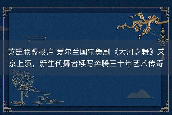 英雄联盟投注 爱尔兰国宝舞剧《大河之舞》来京上演，新生代舞者续写奔腾三十年艺术传奇