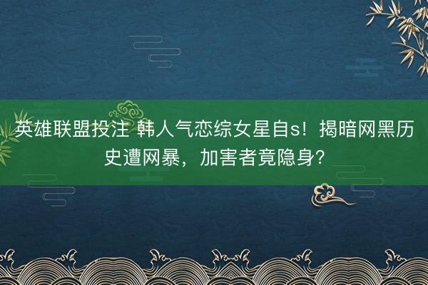 英雄联盟投注 韩人气恋综女星自s！揭暗网黑历史遭网暴，加害者竟隐身？