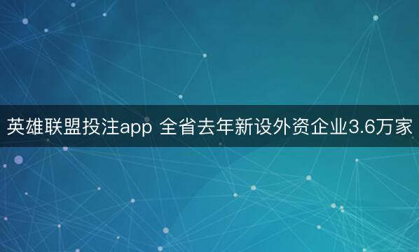 英雄联盟投注app 全省去年新设外资企业3.6万家
