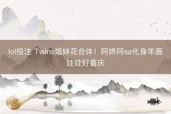lol投注 Twins姐妹花合体！阿娇阿sa化身年画娃娃好喜庆
