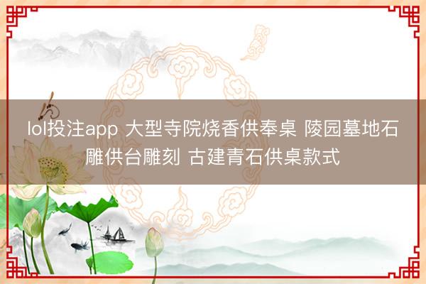 lol投注app 大型寺院烧香供奉桌 陵园墓地石雕供台雕刻 古建青石供桌款式