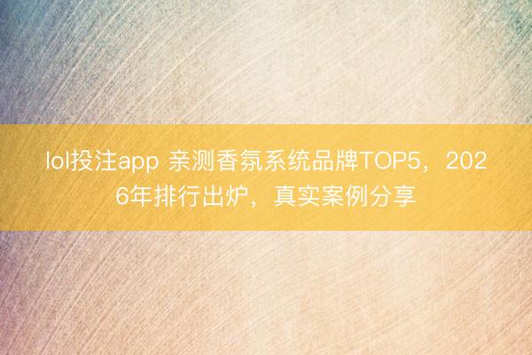 lol投注app 亲测香氛系统品牌TOP5，2026年排行出炉，真实案例分享