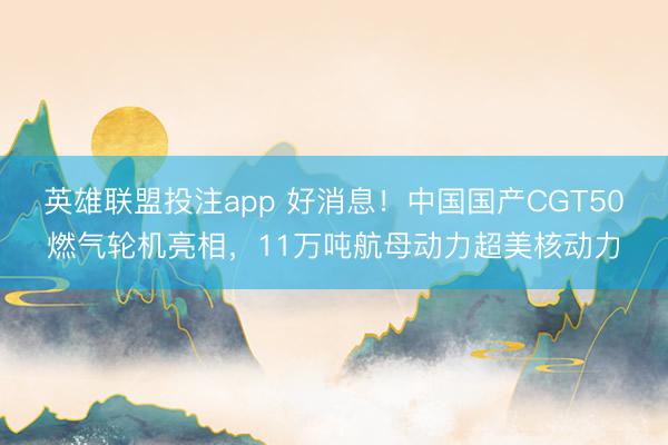 英雄联盟投注app 好消息！中国国产CGT50燃气轮机亮相，11万吨航母动力超美核动力