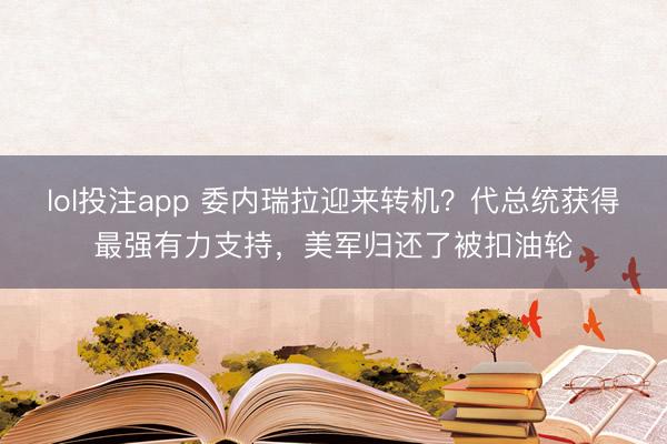 lol投注app 委内瑞拉迎来转机？代总统获得最强有力支持，美军归还了被扣油轮