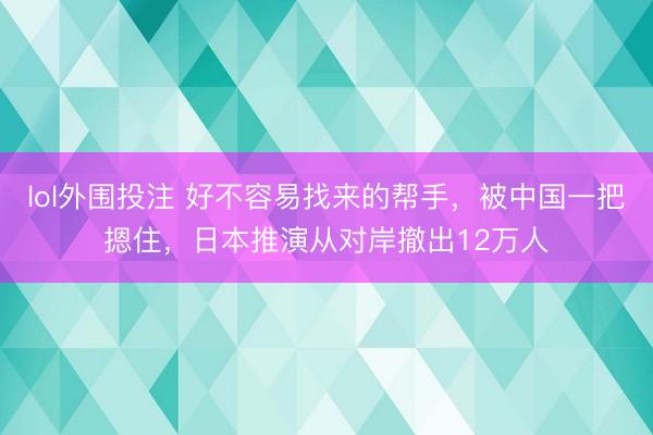 lol外围投注 好不容易找来的帮手,被中国一把摁住,日本推演从对岸撤出12万人