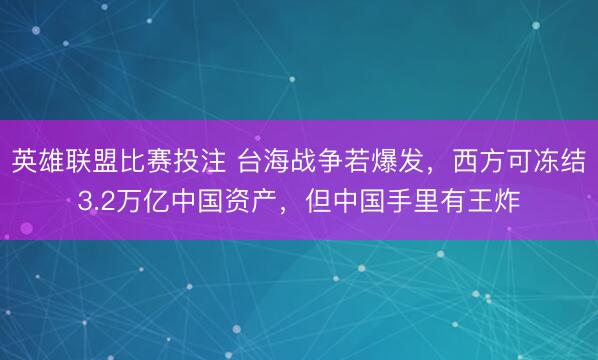 英雄联盟比赛投注 台海战争若爆发，西方可冻结3.2万亿中国资产，但中国手里有王炸