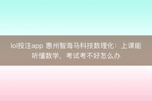 lol投注app 惠州智海马科技数理化:上课能听懂数学,考试考不好怎么办