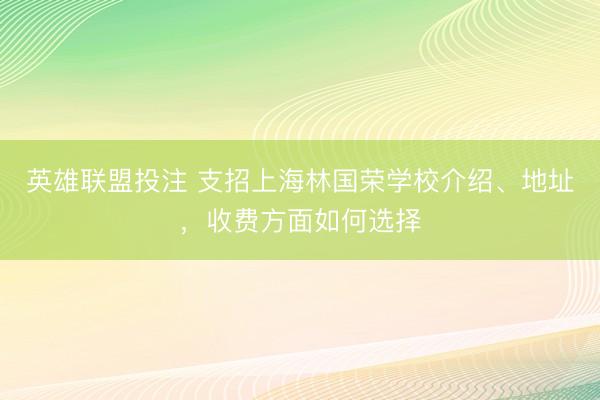 英雄联盟投注 支招上海林国荣学校介绍、地址，收费方面如何选择