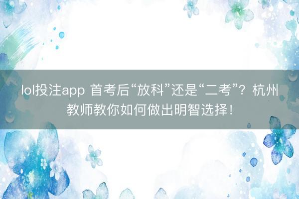 lol投注app 首考后“放科”还是“二考”?杭州教师教你如何做出明智选择!