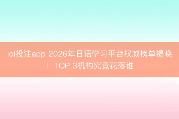 lol投注app 2026年日语学习平台权威榜单揭晓：TOP 3机构究竟花落谁
