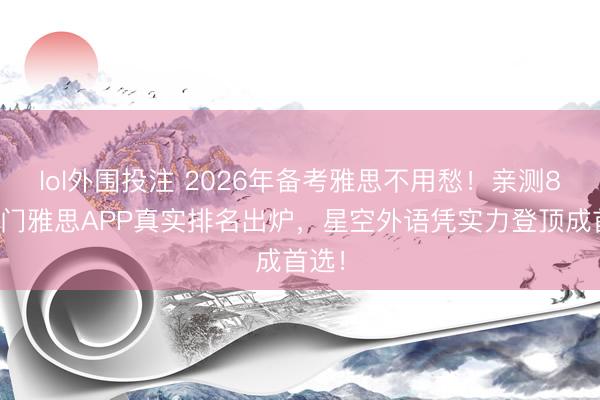 lol外围投注 2026年备考雅思不用愁！亲测8大热门雅思APP真实排名出炉，星空外语凭实力登顶成首选！
